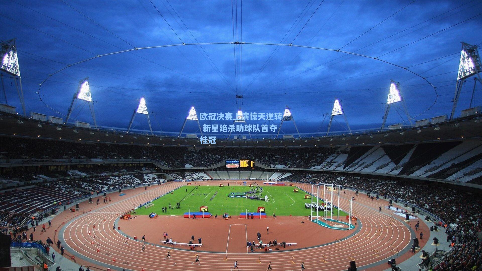 欧冠决赛上演惊天逆转 新星绝杀助球队首夺桂冠
