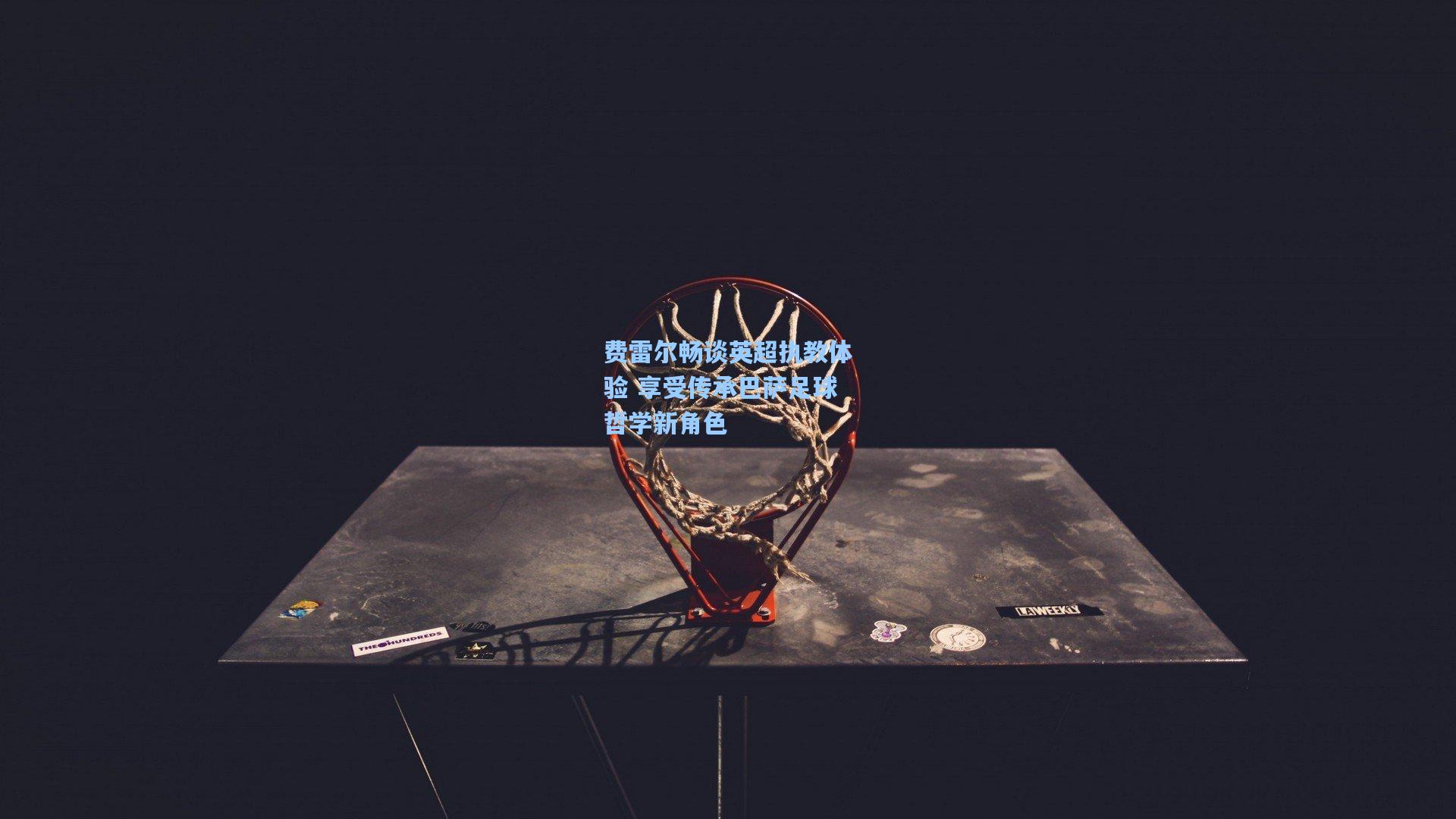 费雷尔畅谈英超执教体验 享受传承巴萨足球哲学新角色