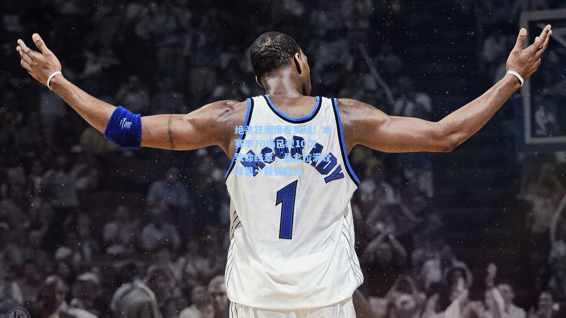 绝杀狂潮席卷英超！本赛季70场已现10次致命终章，悬念拉满诠释第一联赛魅力