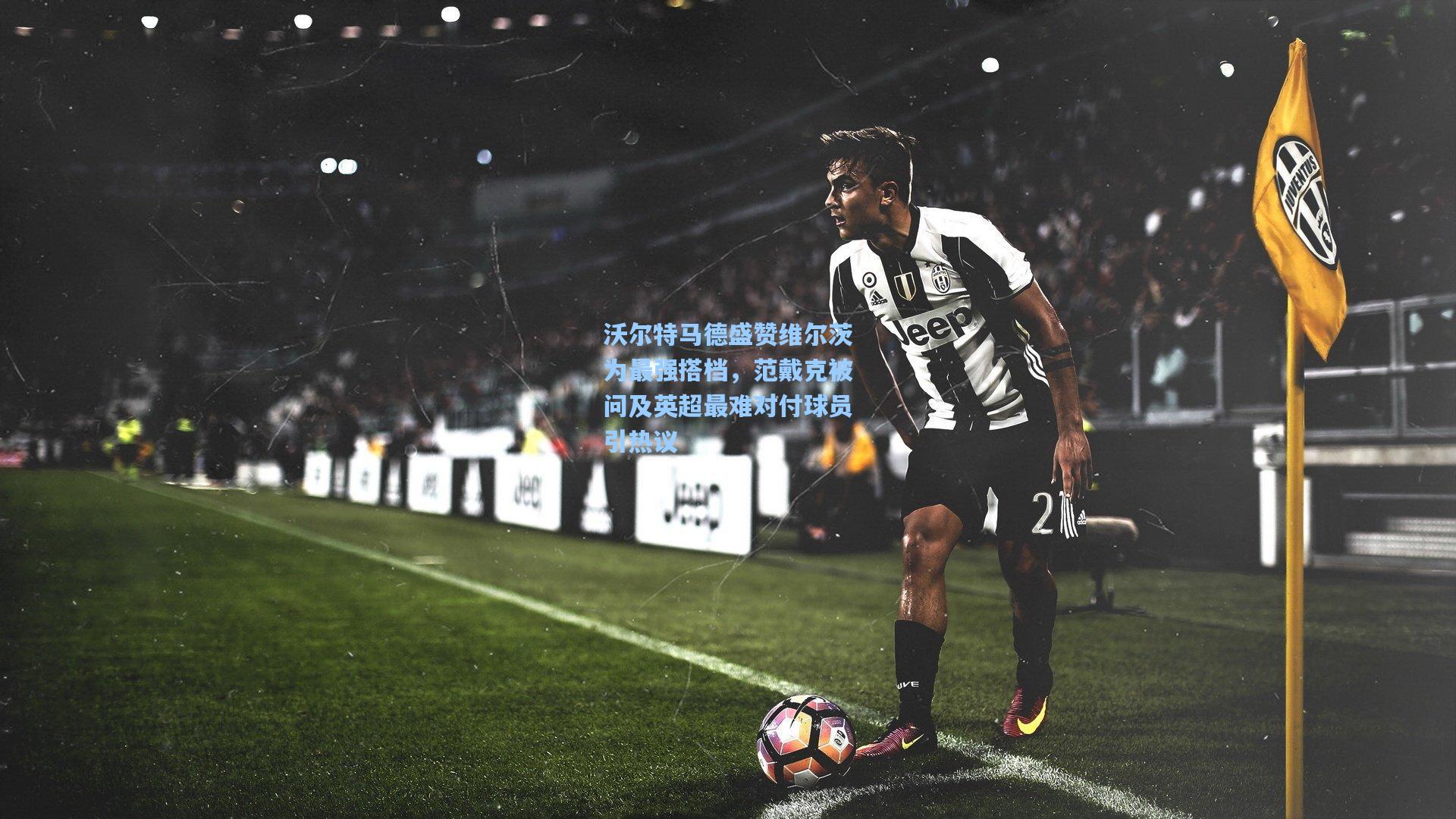 沃尔特马德盛赞维尔茨为最强搭档，范戴克被问及英超最难对付球员引热议