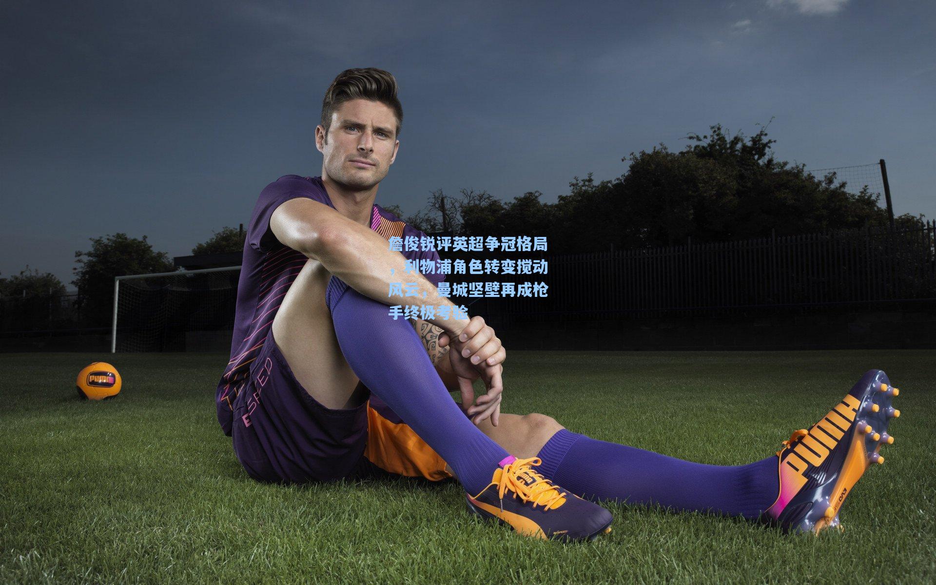 詹俊锐评英超争冠格局，利物浦角色转变搅动风云，曼城坚壁再成枪手终极考验